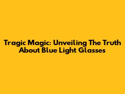 Tragic Magic: Unveiling The Truth About Blue Light Glasses